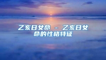 乙亥日女命 - 乙亥日女命的性格特征