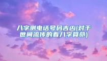 八字测电话号码吉凶(对于世间流传的看八字算命)