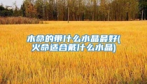 木命的带什么水晶最好(火命适合戴什么水晶)
