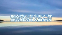 男人变心怎么办?挽回变心的男人的绝招