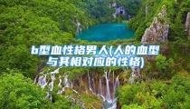 b型血性格男人(人的血型与其相对应的性格)