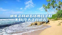 明年正月初五结婚日子好不好(今天正月初五)