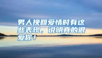 男人挽回爱情时有这些表现，说明真的很爱你！