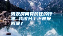男友房间有前任的行李 我该分手还是挽回呢？