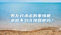 男友对承诺的事情根本做不到该挽回他吗？