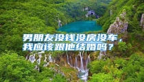 男朋友没钱没房没车,我应该跟他结婚吗?