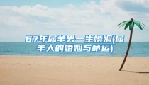 67年属羊男一生婚姻(属羊人的婚姻与命运)