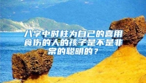 八字中时柱为自己的喜用食伤的人的孩子是不是非常的聪明的?