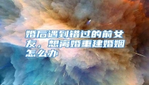 婚后遇到错过的前女友,想离婚重建婚姻怎么办