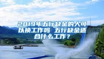 2019年五行缺金的人可以换工作吗 五行缺金适合什么工作？