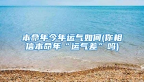 本命年今年运气如何(你相信本命年“运气差”吗)
