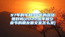 97年的牛和98年的虎结婚好吗(2022虎年除夕春节的朋友圈文案怎么发)