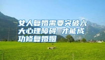 女人复婚需要突破六大心理障碍 才能成功修复婚姻