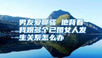 男友爱聊骚 他背着我跟多个已婚女人发生关系怎么办