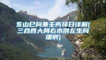 亥山巳向兼壬丙择日详解(三合四大局右水倒左生向细则)