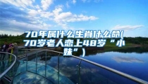 70年属什么生肖什么命(70岁老人恋上48岁“小妹”)