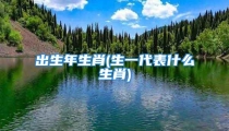 出生年生肖(生一代表什么生肖)
