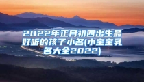 2022年正月初四出生最好听的孩子小名(小宝宝乳名大全2022)