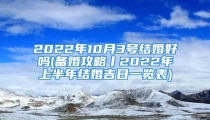 2022年10月3号结婚好吗(备婚攻略丨2022年上半年结婚吉日一览表)