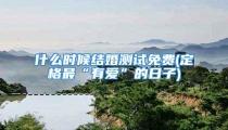 什么时候结婚测试免费(定格最“有爱”的日子)