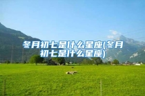 冬月初七是什么星座(冬月初七是什么星座)
