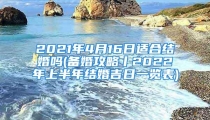 2021年4月16日适合结婚吗(备婚攻略丨2022年上半年结婚吉日一览表)