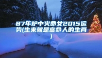 87年炉中火命女2015运势(生来就是富命人的生肖)