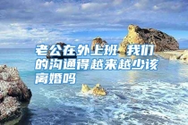 老公在外上班 我们的沟通得越来越少该离婚吗