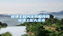 城墙土和大溪水相克吗 城墙土配大溪水