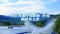 天上火遇什么命吉 什么命旺天上火