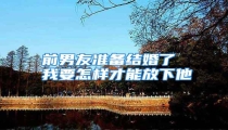 前男友准备结婚了 我要怎样才能放下他