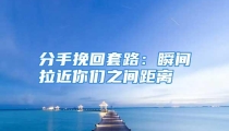 分手挽回套路：瞬间拉近你们之间距离