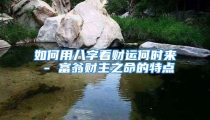 如何用八字看财运何时来 - 富翁财主之命的特点
