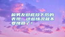 前男友彻底放下后的表现,这些情况就不要挽回了!