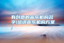 有创意的音乐机构名字(培训音乐机构方案)