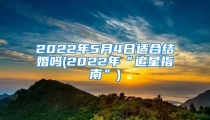 2022年5月4日适合结婚吗(2022年“追星指南”)