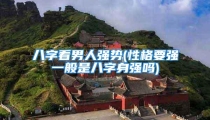 八字看男人强势(性格要强一般是八字身强吗)