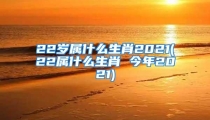 22岁属什么生肖2021(22属什么生肖 今年2021)