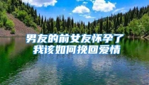 男友的前女友怀孕了 我该如何挽回爱情
