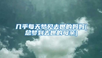 几乎每天梦见去世的妈妈(总梦到去世的母亲)