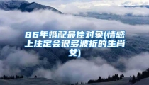 86年婚配最佳对象(情感上注定会很多波折的生肖女)