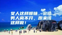 女人这样暧昧，会让男人离不开，原来该这样做！