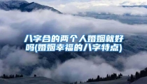 八字合的两个人婚姻就好吗(婚姻幸福的八字特点)