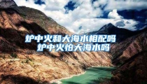 炉中火和大海水相配吗 炉中火怕大海水吗
