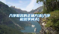八字取名的正确方法(八字起名学问大)