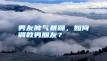 男友脾气暴躁,如何调教男朋友?