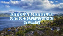 2009年牛的2021年运势(运势不好的时候需要怎么转运呢)