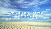 八字元女代表什么(不知道生辰八字怎么算)