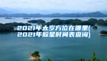 2021年太岁方位在哪里(2021年躲星时间表查询)