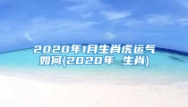 2020年1月生肖虎运气如何(2020年 生肖)